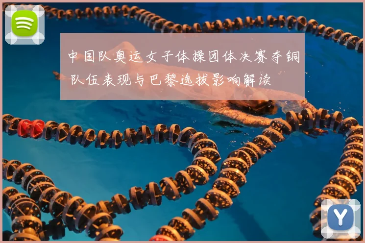 中国队奥运女子体操团体决赛夺铜 队伍表现与巴黎选拔影响解读