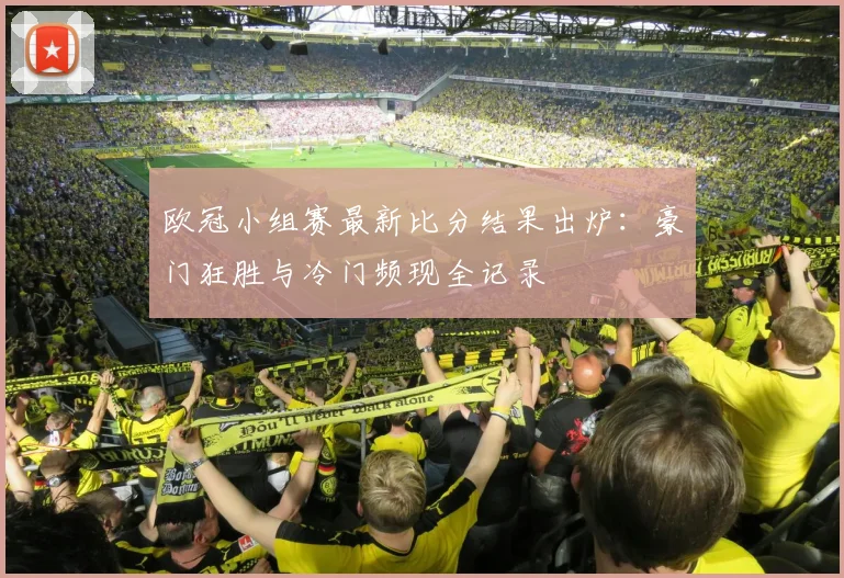 欧冠小组赛最新比分结果出炉:豪门狂胜与冷门频现全记录