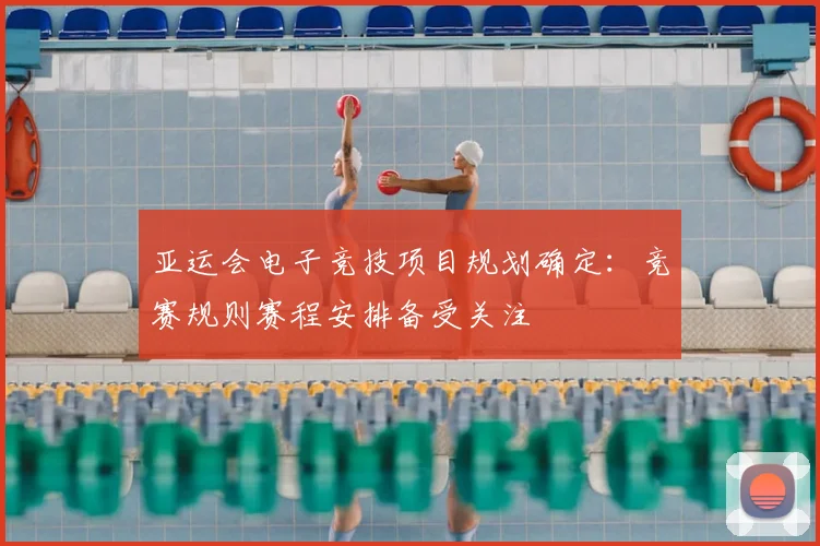 亚运会电子竞技项目规划确定：竞赛规则赛程安排备受关注