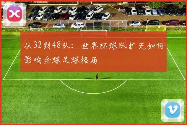 从32到48队：世界杯球队扩充如何影响全球足球格局
