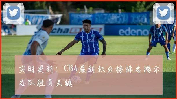 实时更新：CBA最新积分榜排名揭示各队胜负关键