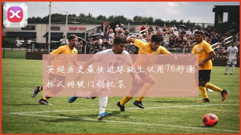 英超历史最快进球诞生仅用76秒谢林汉姆破门创纪录