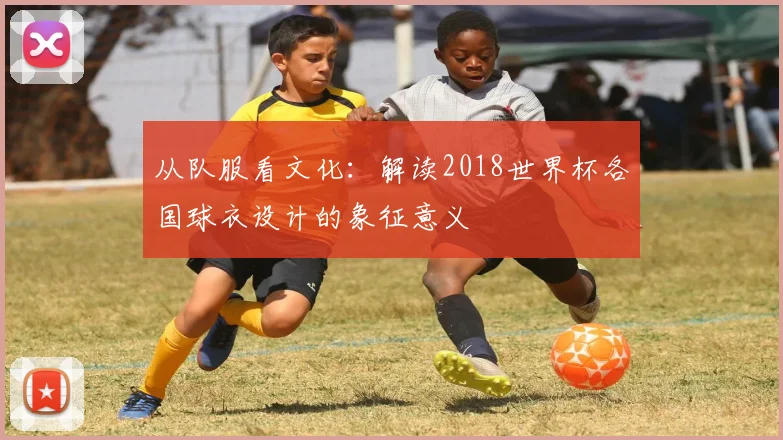 从队服看文化:解读2018世界杯各国球衣设计的象征意义