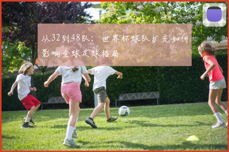 从32到48队：世界杯球队扩充如何影响全球足球格局
