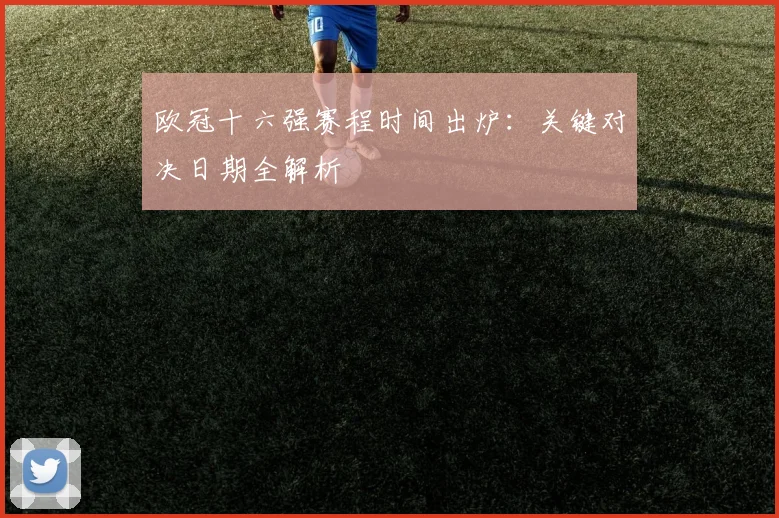 欧冠十六强赛程时间出炉:关键对决日期全解析