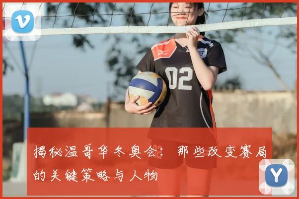揭秘温哥华冬奥会：那些改变赛局的关键策略与人物