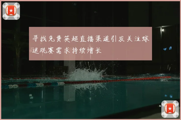 寻找免费英超直播渠道引发关注球迷观赛需求持续增长