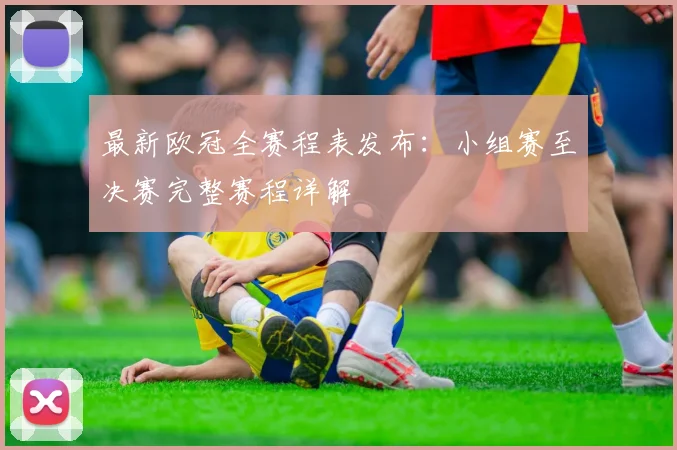 最新欧冠全赛程表发布：小组赛至决赛完整赛程详解