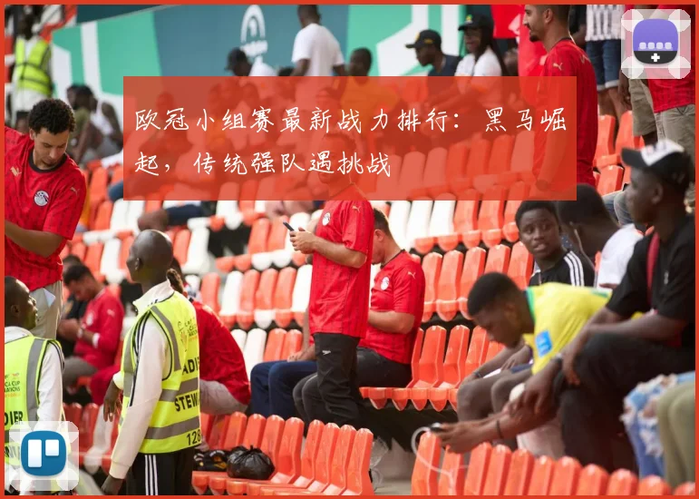 欧冠小组赛最新战力排行：黑马崛起，传统强队遇挑战