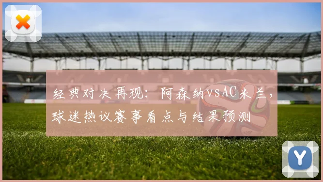 经典对决再现：阿森纳vsAC米兰，球迷热议赛事看点与结果预测