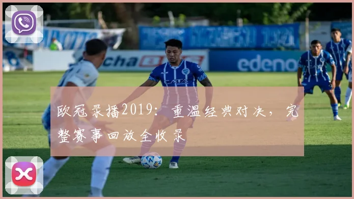 欧冠录播2019：重温经典对决，完整赛事回放全收录