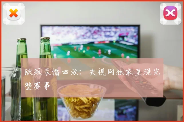 欧冠录播回放：央视网独家呈现完整赛事