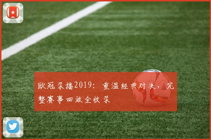 欧冠录播2019：重温经典对决，完整赛事回放全收录
